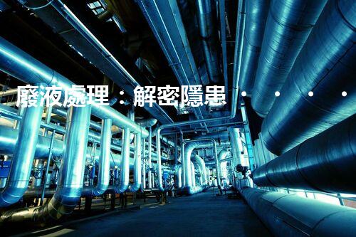 廢液處理：解密隱患，守護(hù)環(huán)境！